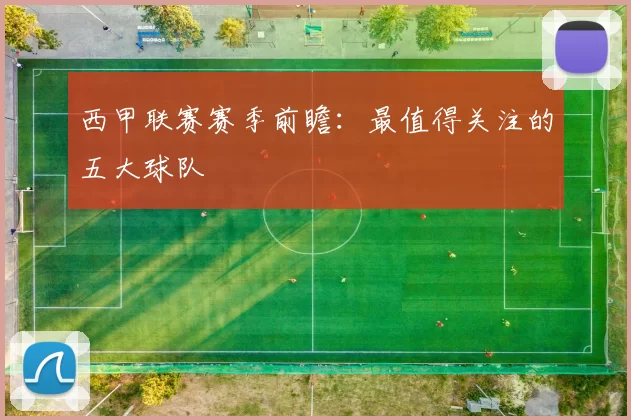 西甲联赛赛季前瞻：最值得关注的五大球队