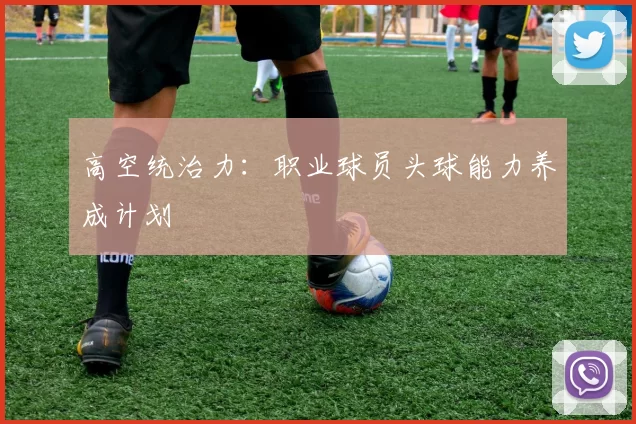 高空统治力：职业球员头球能力养成计划